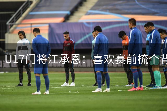 U17门将江承恩：喜欢赛前梳个背头，帅而且不挡视线